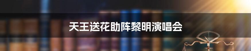 天王送花助阵黎明演唱会