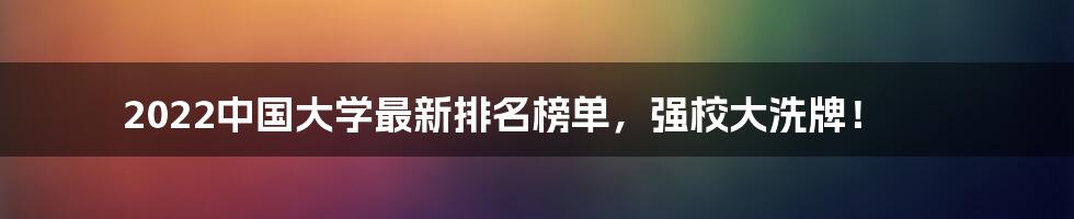 2022中国大学最新排名榜单，强校大洗牌！