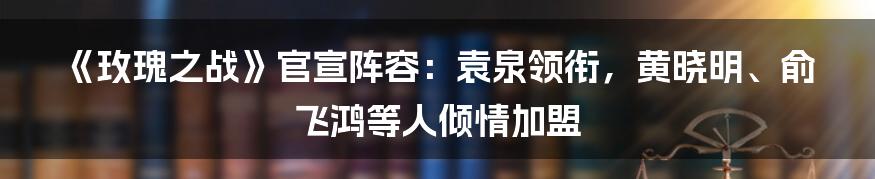 《玫瑰之战》官宣阵容：袁泉领衔，黄晓明、俞飞鸿等人倾情加盟