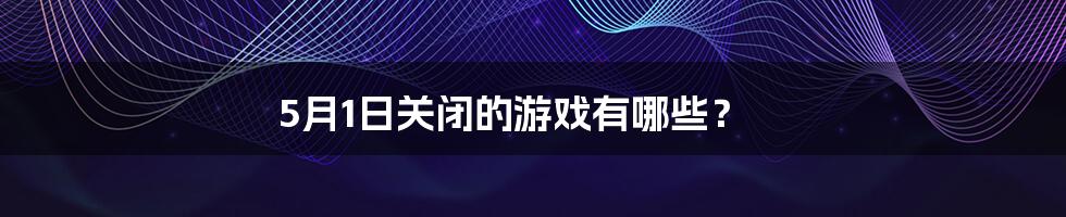 5月1日关闭的游戏有哪些？