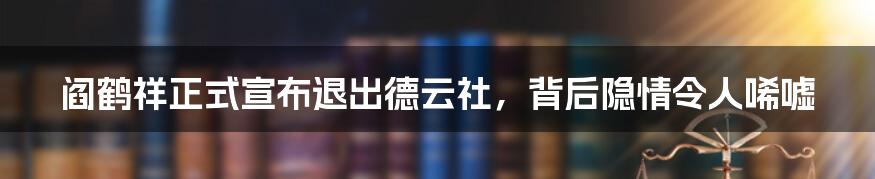 阎鹤祥正式宣布退出德云社，背后隐情令人唏嘘