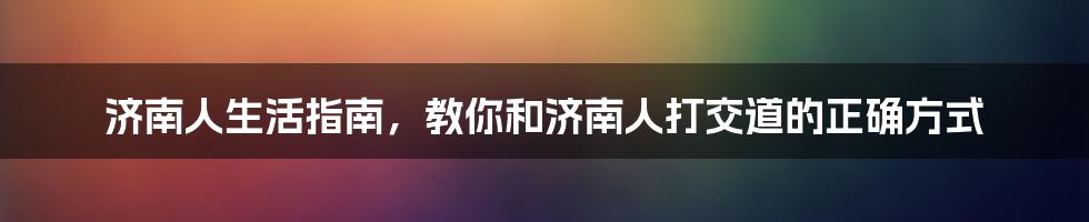 济南人生活指南，教你和济南人打交道的正确方式