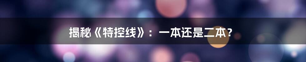 揭秘《特控线》：一本还是二本？