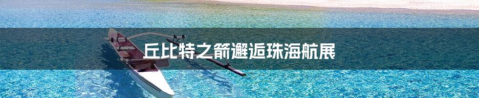 丘比特之箭邂逅珠海航展