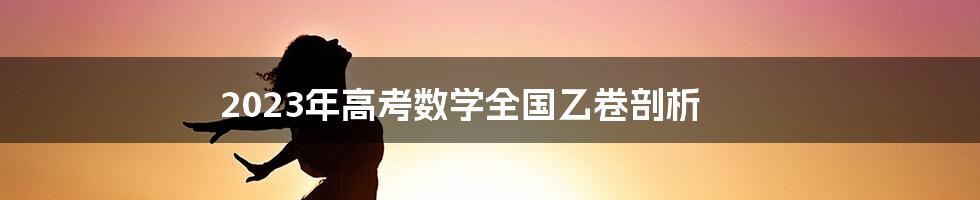 2023年高考数学全国乙卷剖析