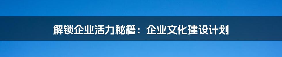 解锁企业活力秘籍：企业文化建设计划