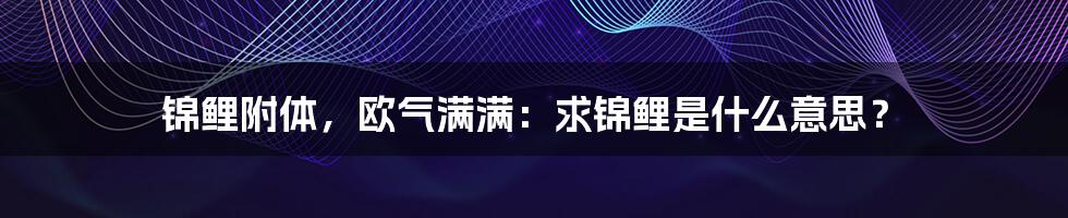 锦鲤附体，欧气满满：求锦鲤是什么意思？