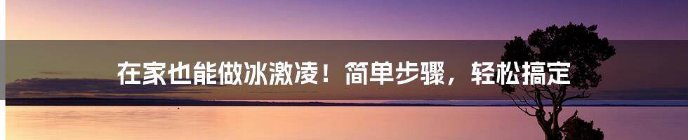 在家也能做冰激凌！简单步骤，轻松搞定