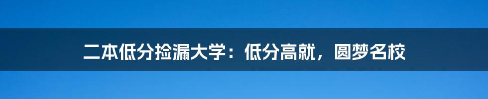 二本低分捡漏大学：低分高就，圆梦名校