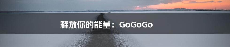 释放你的能量：GoGoGo