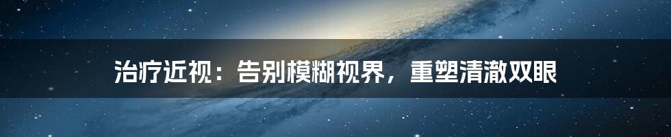 治疗近视：告别模糊视界，重塑清澈双眼