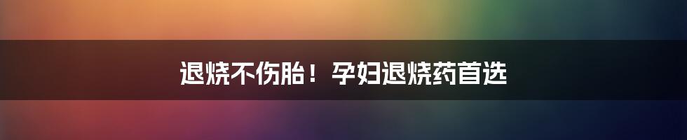 退烧不伤胎！孕妇退烧药首选