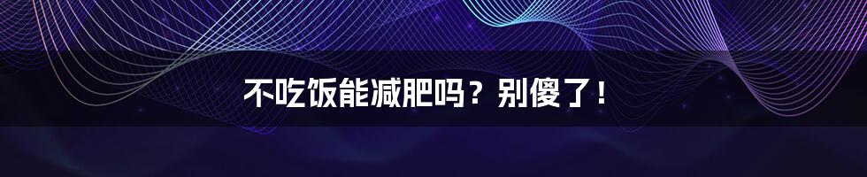 不吃饭能减肥吗？别傻了！