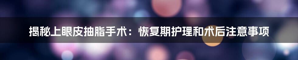 揭秘上眼皮抽脂手术：恢复期护理和术后注意事项