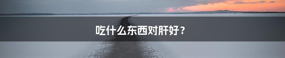 吃什么东西对肝好？