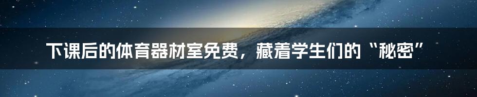 下课后的体育器材室免费，藏着学生们的“秘密”