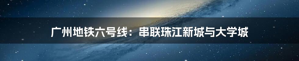 广州地铁六号线：串联珠江新城与大学城