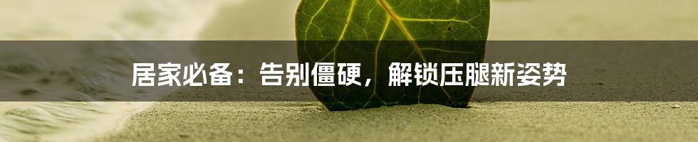 居家必备：告别僵硬，解锁压腿新姿势