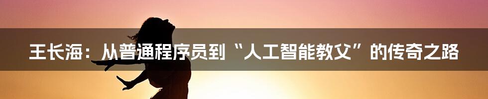 王长海：从普通程序员到“人工智能教父”的传奇之路