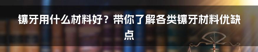 镶牙用什么材料好？带你了解各类镶牙材料优缺点