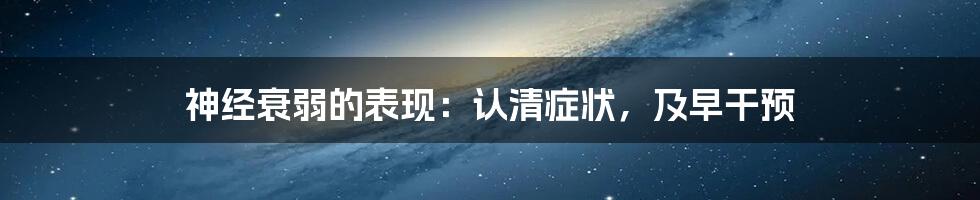 神经衰弱的表现：认清症状，及早干预