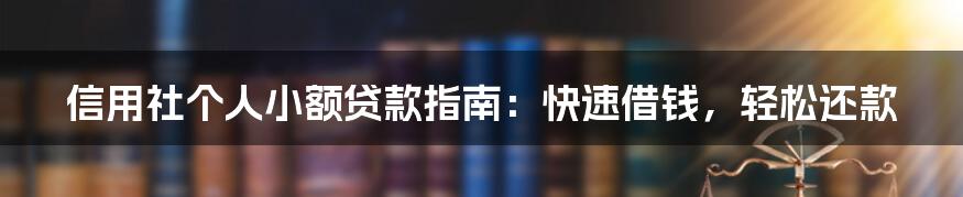 信用社个人小额贷款指南：快速借钱，轻松还款