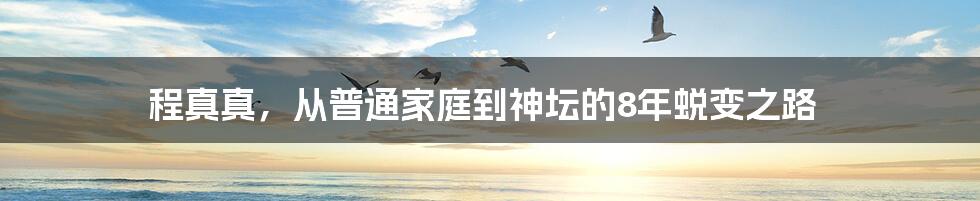 程真真，从普通家庭到神坛的8年蜕变之路