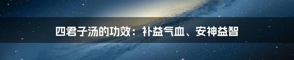 四君子汤的功效：补益气血、安神益智