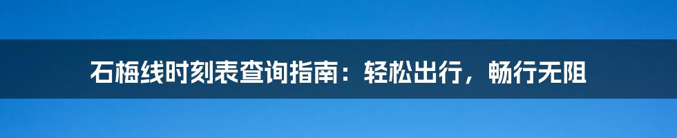 石梅线时刻表查询指南：轻松出行，畅行无阻