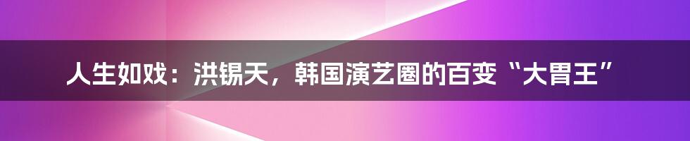 人生如戏：洪锡天，韩国演艺圈的百变“大胃王”