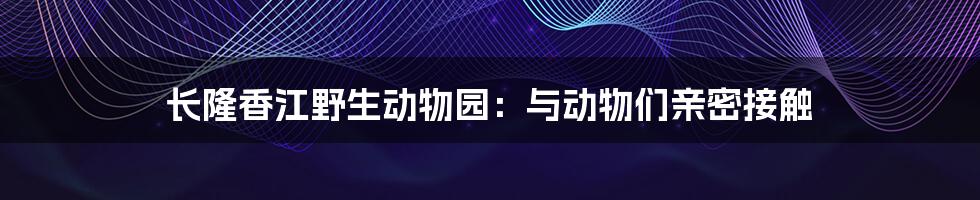 长隆香江野生动物园：与动物们亲密接触