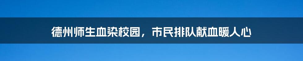 德州师生血染校园，市民排队献血暖人心