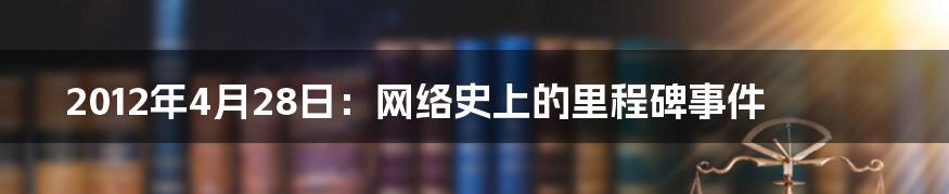 2012年4月28日：网络史上的里程碑事件