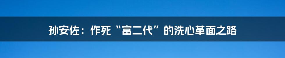 孙安佐：作死“富二代”的洗心革面之路