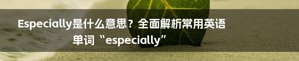 Especially是什么意思？全面解析常用英语单词“especially”