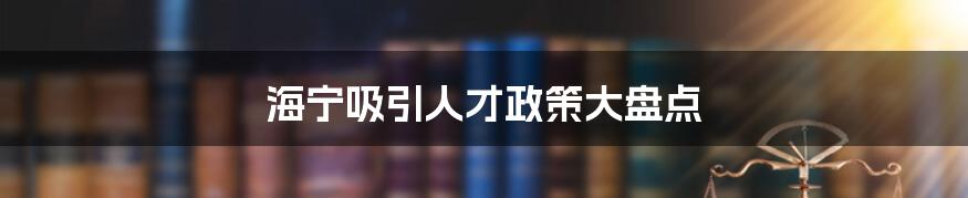 海宁吸引人才政策大盘点