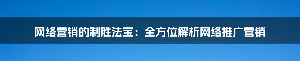 网络营销的制胜法宝：全方位解析网络推广营销