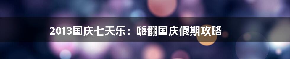 2013国庆七天乐：嗨翻国庆假期攻略