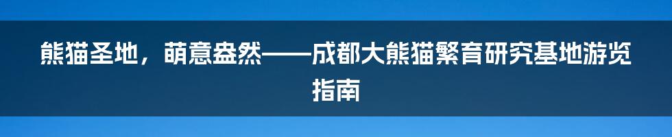 熊猫圣地，萌意盎然——成都大熊猫繁育研究基地游览指南