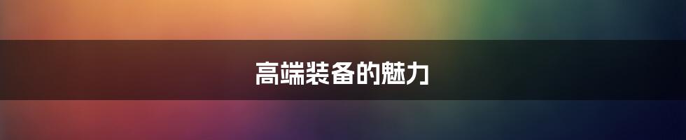 高端装备的魅力