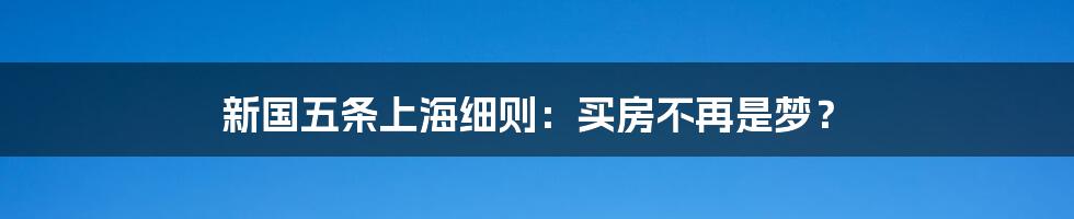 新国五条上海细则：买房不再是梦？