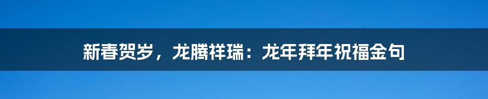 新春贺岁，龙腾祥瑞：龙年拜年祝福金句