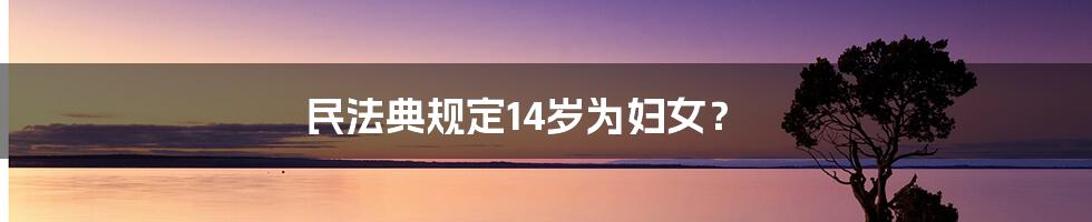 民法典规定14岁为妇女？