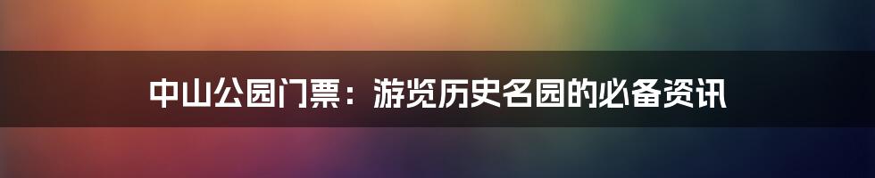 中山公园门票：游览历史名园的必备资讯