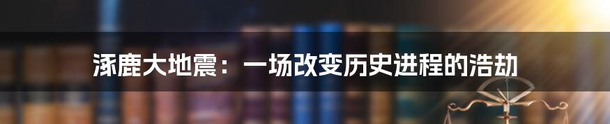 涿鹿大地震：一场改变历史进程的浩劫