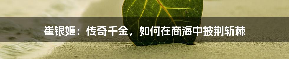 崔银姬：传奇千金，如何在商海中披荆斩棘