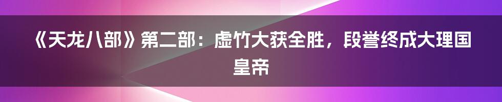 《天龙八部》第二部：虚竹大获全胜，段誉终成大理国皇帝