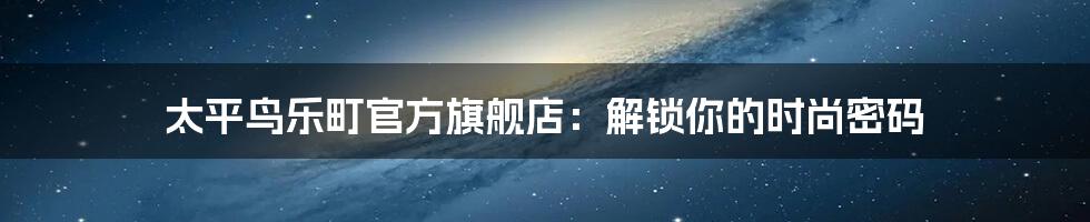 太平鸟乐町官方旗舰店：解锁你的时尚密码