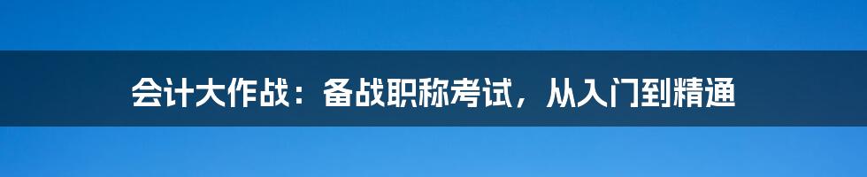 会计大作战：备战职称考试，从入门到精通