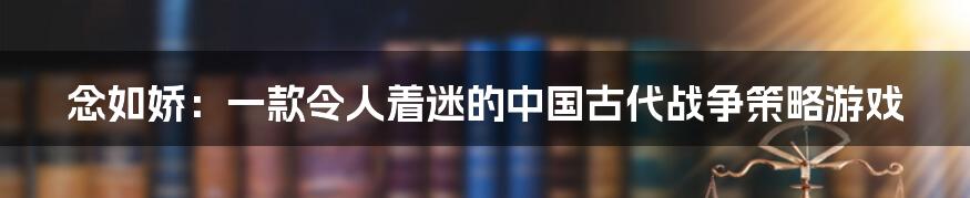 念如娇：一款令人着迷的中国古代战争策略游戏